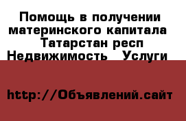 Помощь в получении материнского капитала! - Татарстан респ. Недвижимость » Услуги   